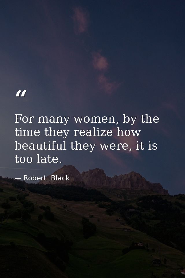 For many women, by the time they realize how beautiful they were, it is too late. — Robert  Black