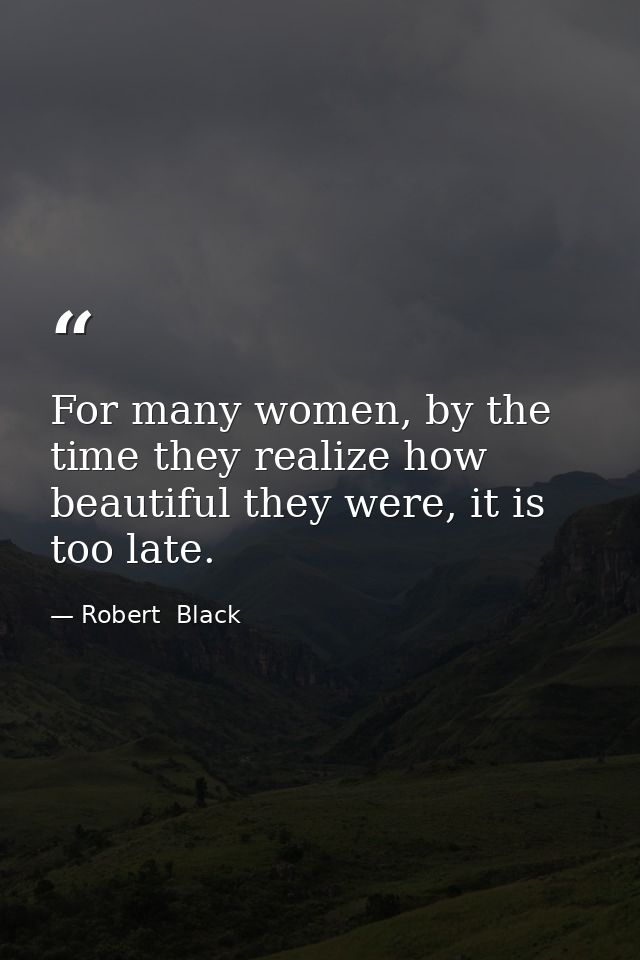 For many women, by the time they realize how beautiful they were, it is too late. — Robert  Black