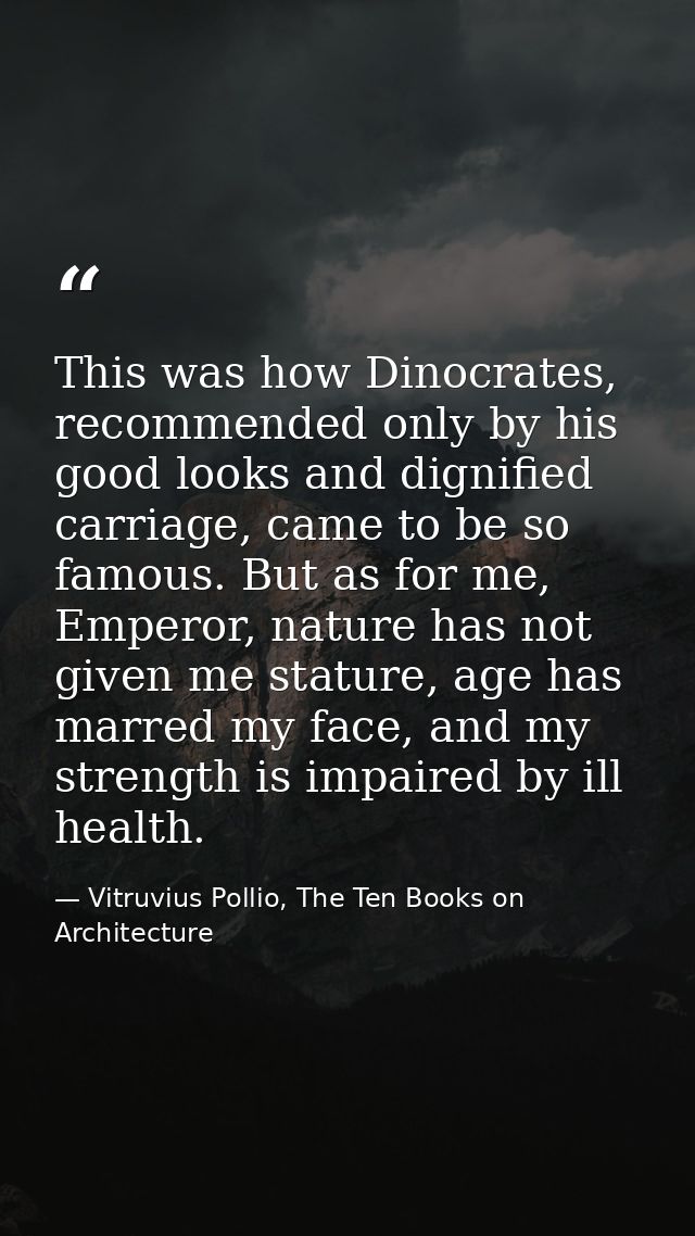 This was how Dinocrates, recommended only by his good looks and dignified carriage, came to be so famous. But as for me, — Vitruvius Pollio, The Ten Books on Architecture