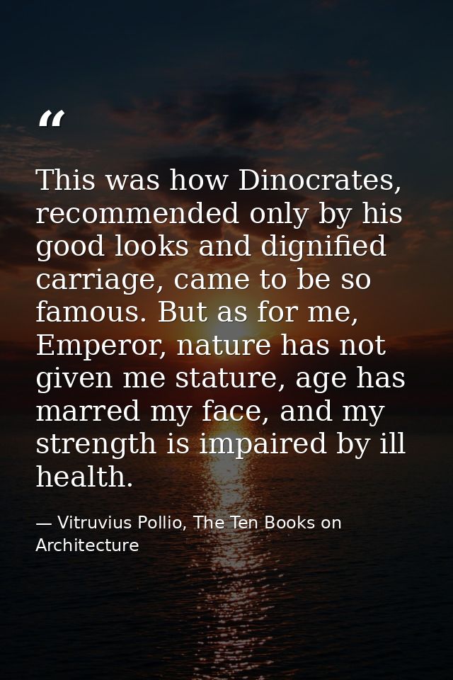 This was how Dinocrates, recommended only by his good looks and dignified carriage, came to be so famous. But as for me, — Vitruvius Pollio, The Ten Books on Architecture