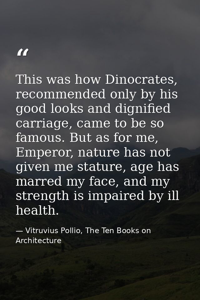 This was how Dinocrates, recommended only by his good looks and dignified carriage, came to be so famous. But as for me, — Vitruvius Pollio, The Ten Books on Architecture