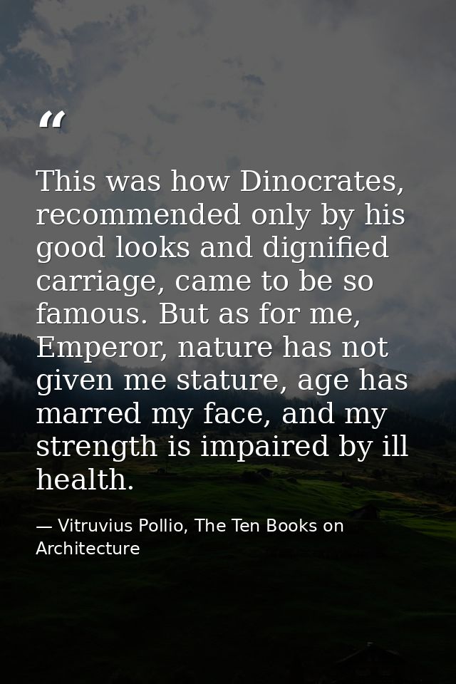 This was how Dinocrates, recommended only by his good looks and dignified carriage, came to be so famous. But as for me, — Vitruvius Pollio, The Ten Books on Architecture