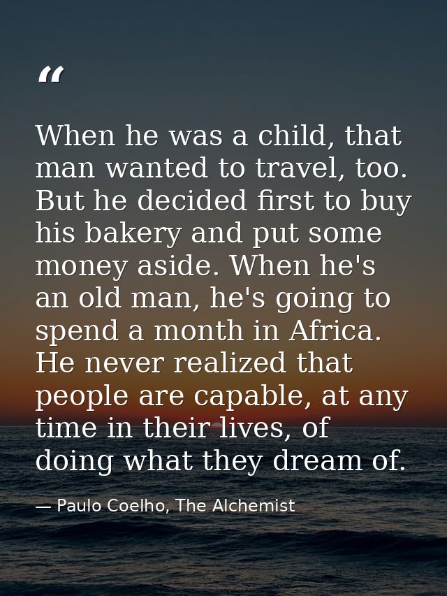When he was a child, that man wanted to travel, too. But he decided first to buy his bakery and put some money aside. Wh — Paulo Coelho, The Alchemist