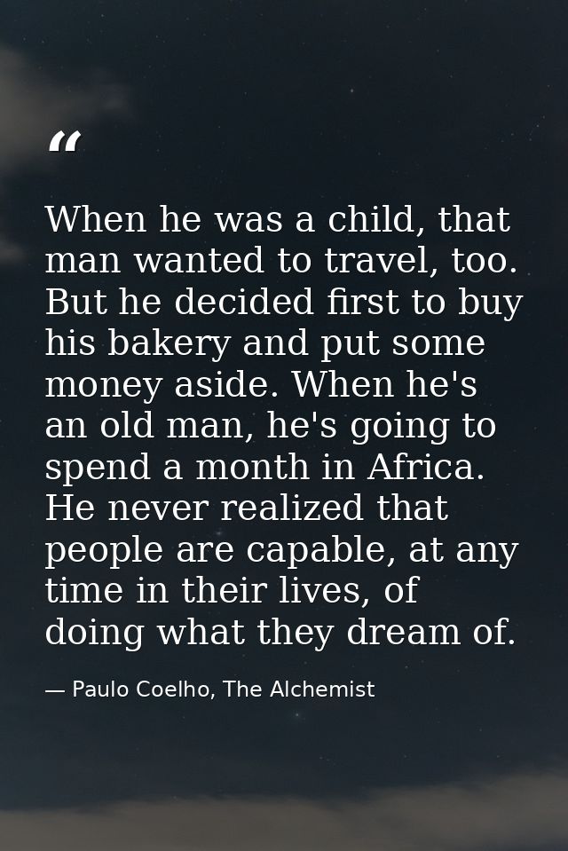 When he was a child, that man wanted to travel, too. But he decided first to buy his bakery and put some money aside. Wh — Paulo Coelho, The Alchemist