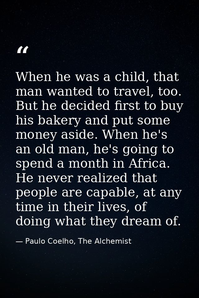 When he was a child, that man wanted to travel, too. But he decided first to buy his bakery and put some money aside. Wh — Paulo Coelho, The Alchemist
