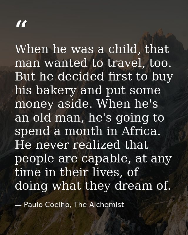 When he was a child, that man wanted to travel, too. But he decided first to buy his bakery and put some money aside. Wh — Paulo Coelho, The Alchemist
