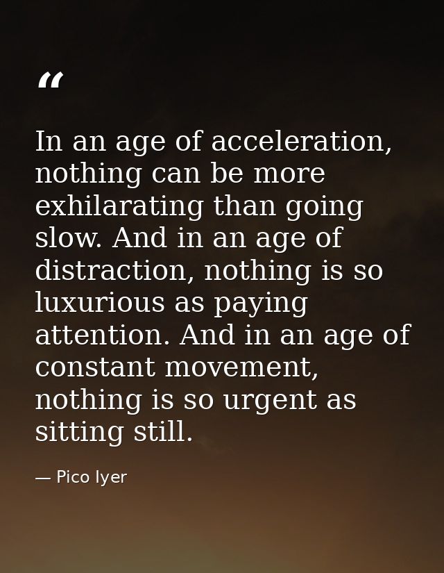 In an age of acceleration, nothing can be more exhilarating than going slow. And in an age of distraction, nothing is so — Pico Iyer
