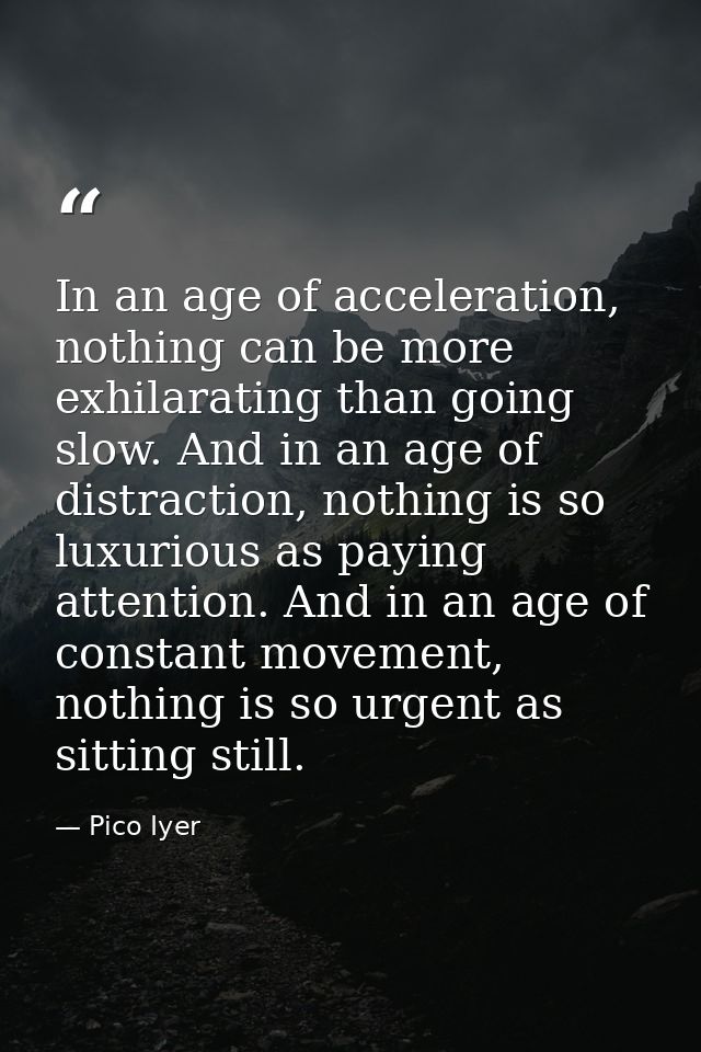 In an age of acceleration, nothing can be more exhilarating than going slow. And in an age of distraction, nothing is so — Pico Iyer