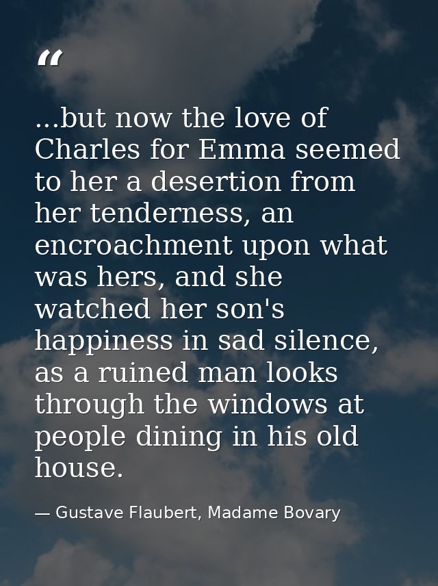...but now the love of Charles for Emma seemed to her a desertion from her tenderness, an encroachment upon what was her — Gustave Flaubert, Madame Bovary