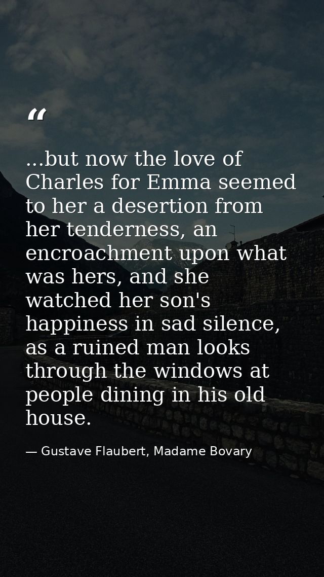 ...but now the love of Charles for Emma seemed to her a desertion from her tenderness, an encroachment upon what was her — Gustave Flaubert, Madame Bovary