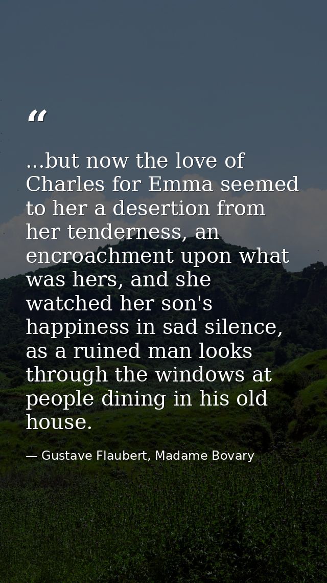 ...but now the love of Charles for Emma seemed to her a desertion from her tenderness, an encroachment upon what was her — Gustave Flaubert, Madame Bovary