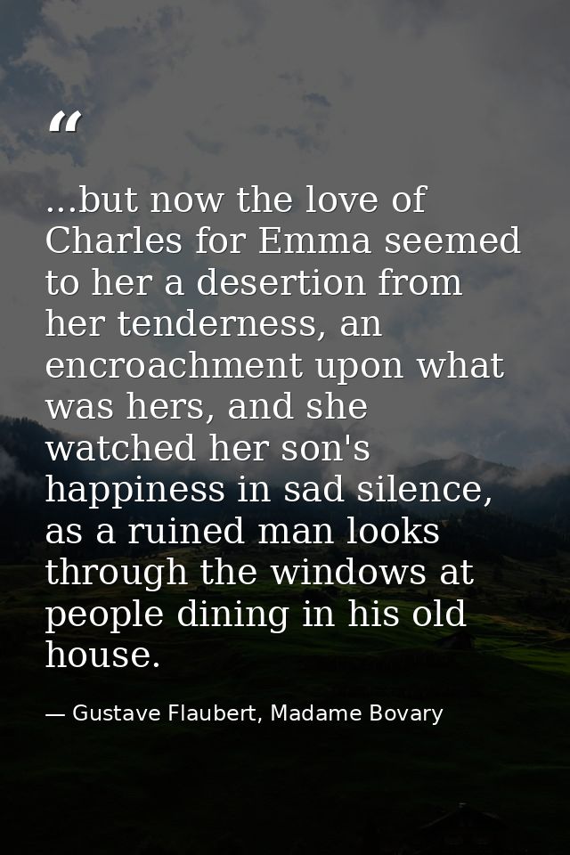 ...but now the love of Charles for Emma seemed to her a desertion from her tenderness, an encroachment upon what was her — Gustave Flaubert, Madame Bovary