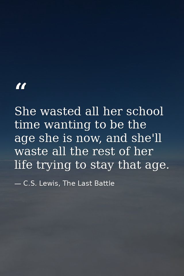 She wasted all her school time wanting to be the age she is now, and she'll waste all the rest of her life trying to sta — C.S. Lewis, The Last Battle