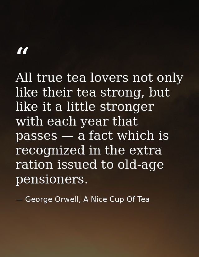 All true tea lovers not only like their tea strong, but like it a little stronger with each year that passes — a fact wh — George Orwell, A Nice Cup Of Tea