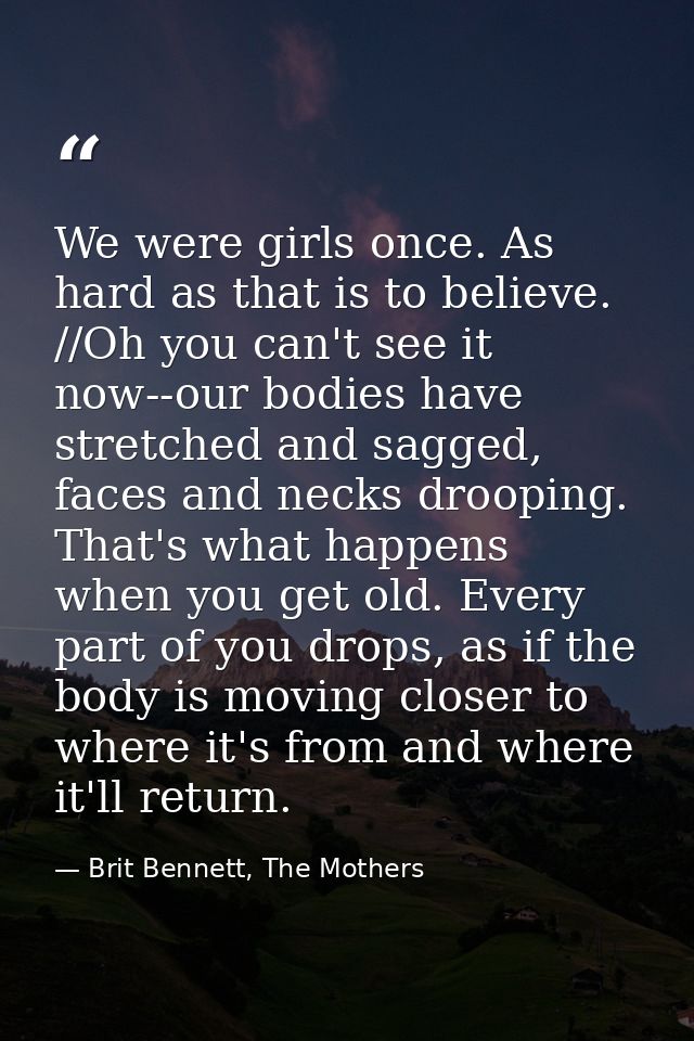 We were girls once. As hard as that is to believe. //Oh you can't see it now--our bodies have stretched and sagged, face — Brit Bennett, The Mothers