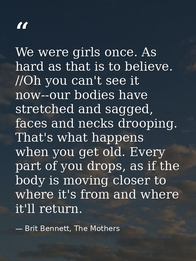 We were girls once. As hard as that is to believe. //Oh you can't see it now--our bodies have stretched and sagged, face — Brit Bennett, The Mothers