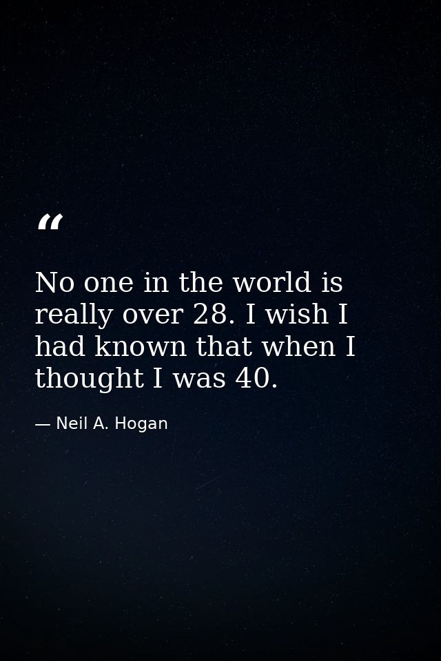 No one in the world is really over 28. I wish I had known that when I thought I was 40. — Neil A. Hogan