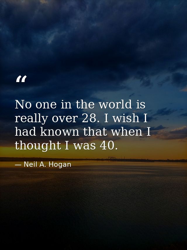 No one in the world is really over 28. I wish I had known that when I thought I was 40. — Neil A. Hogan