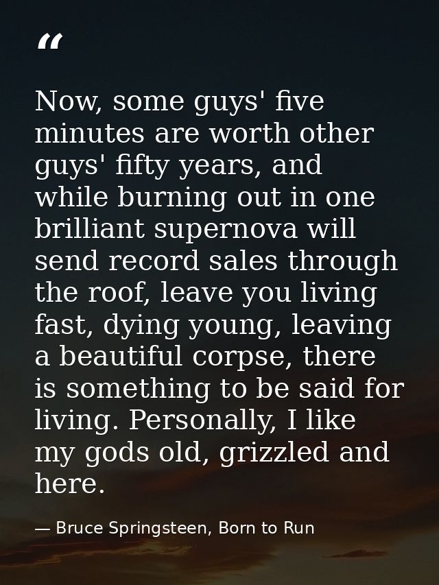 Now, some guys' five minutes are worth other guys' fifty years, and while burning out in one brilliant supernova will se — Bruce Springsteen, Born to Run