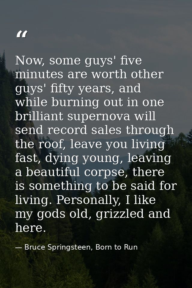 Now, some guys' five minutes are worth other guys' fifty years, and while burning out in one brilliant supernova will se — Bruce Springsteen, Born to Run
