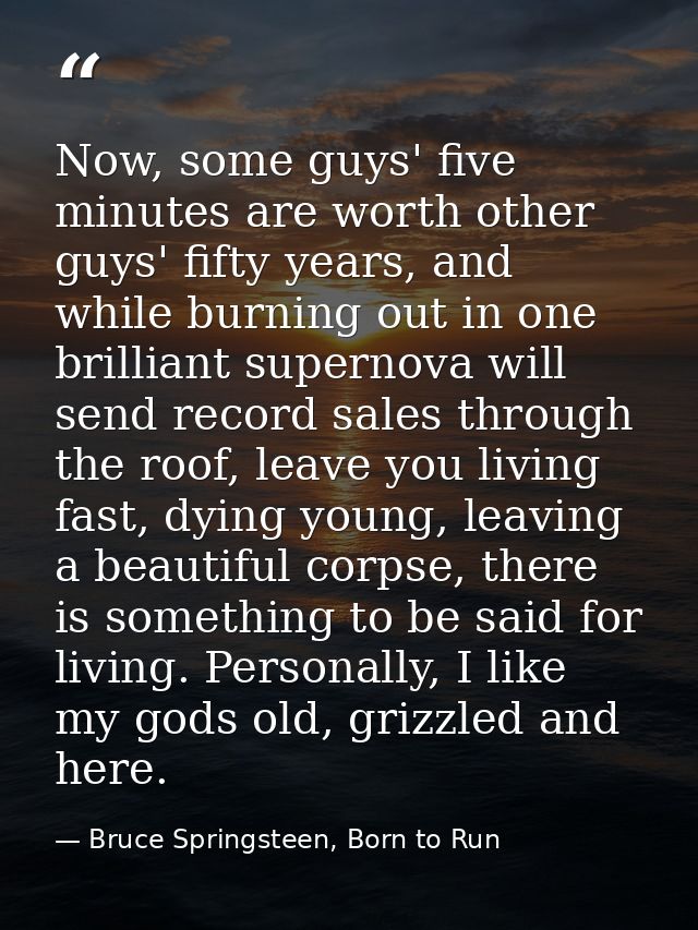 Now, some guys' five minutes are worth other guys' fifty years, and while burning out in one brilliant supernova will se — Bruce Springsteen, Born to Run