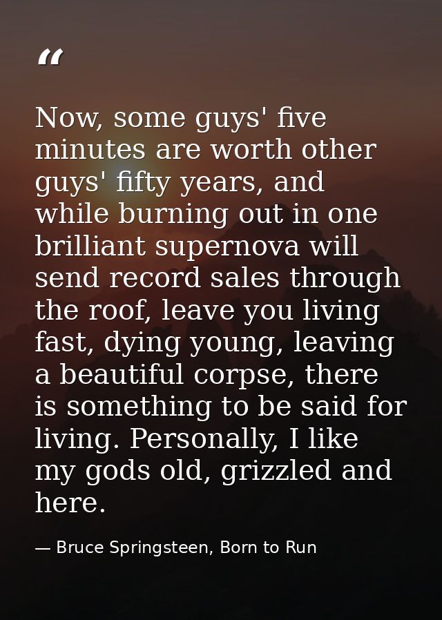 Now, some guys' five minutes are worth other guys' fifty years, and while burning out in one brilliant supernova will se — Bruce Springsteen, Born to Run