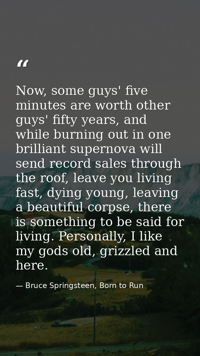 Now, some guys' five minutes are worth other guys' fifty years, and while burning out in one brilliant supernova will se — Bruce Springsteen, Born to Run