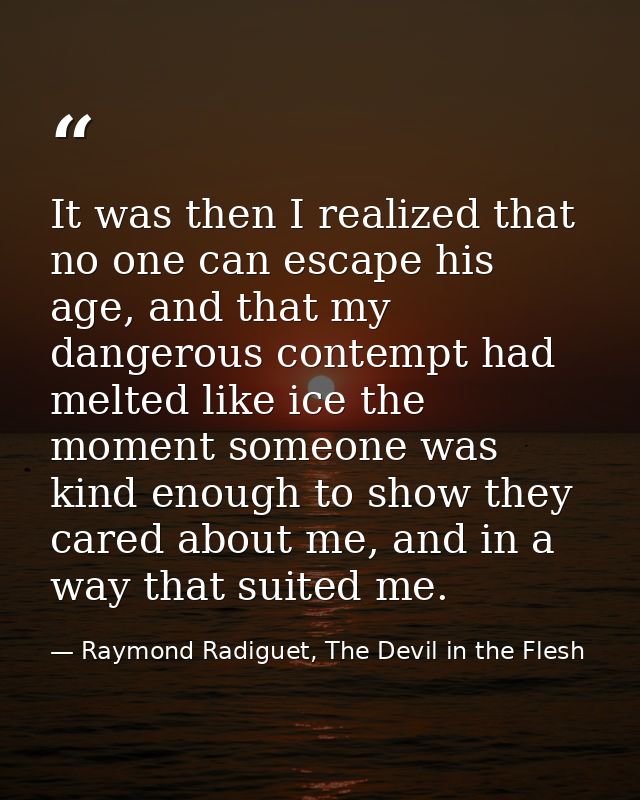It was then I realized that no one can escape his age, and that my dangerous contempt had melted like ice the moment som — Raymond Radiguet, The Devil in the Flesh