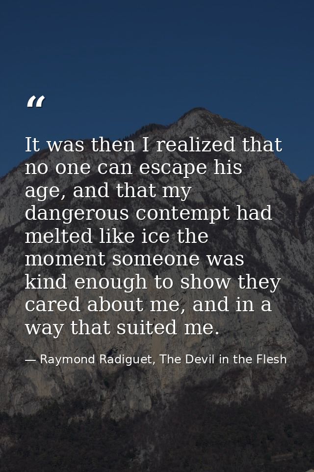 It was then I realized that no one can escape his age, and that my dangerous contempt had melted like ice the moment som — Raymond Radiguet, The Devil in the Flesh
