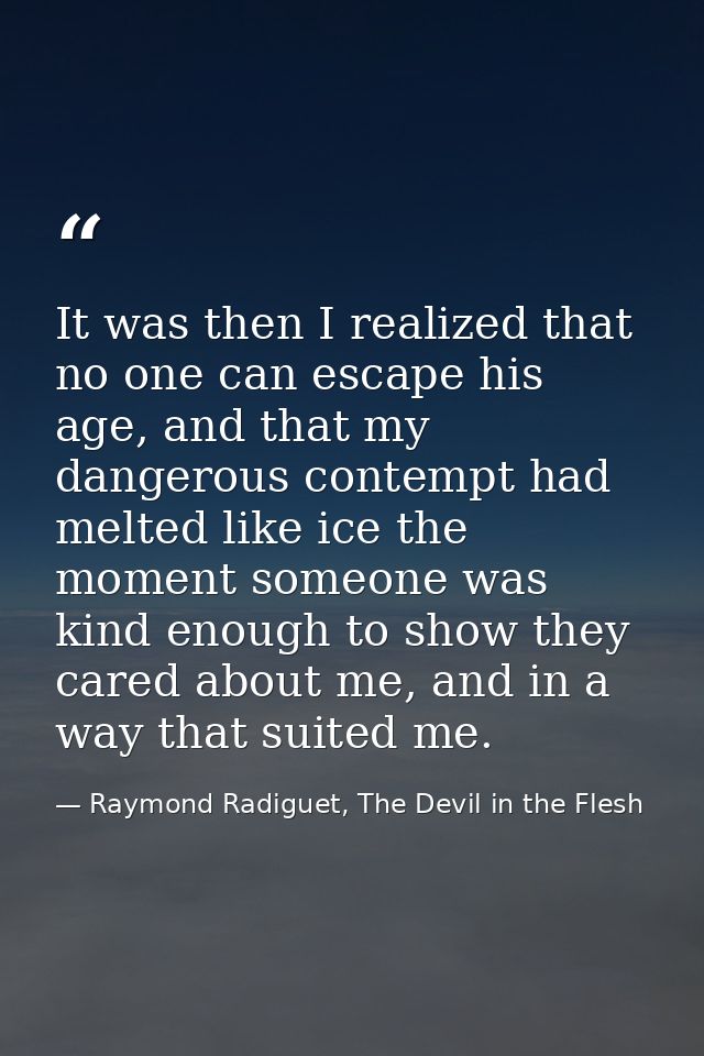 It was then I realized that no one can escape his age, and that my dangerous contempt had melted like ice the moment som — Raymond Radiguet, The Devil in the Flesh