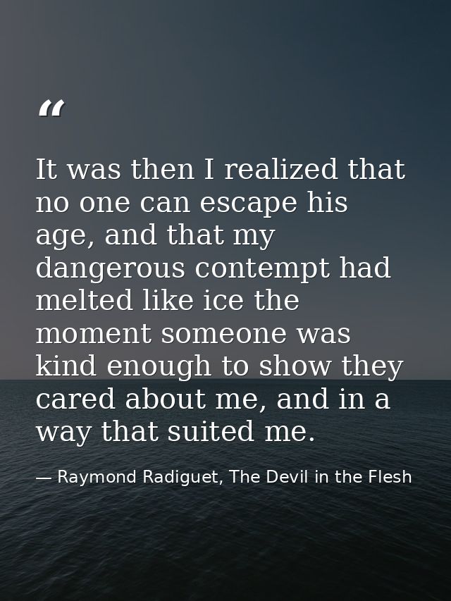 It was then I realized that no one can escape his age, and that my dangerous contempt had melted like ice the moment som — Raymond Radiguet, The Devil in the Flesh