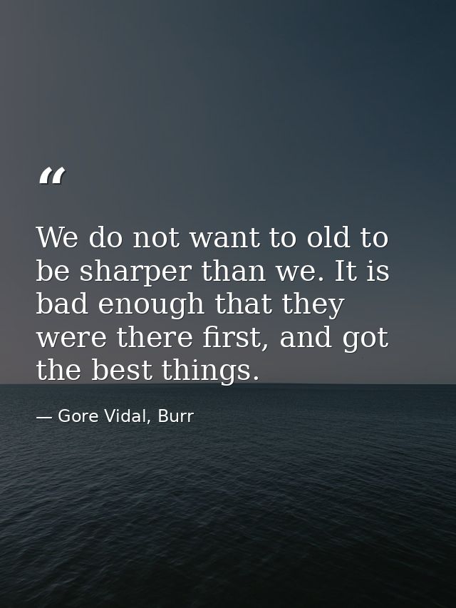We do not want to old to be sharper than we. It is bad enough that they were there first, and got the best things. — Gore Vidal, Burr