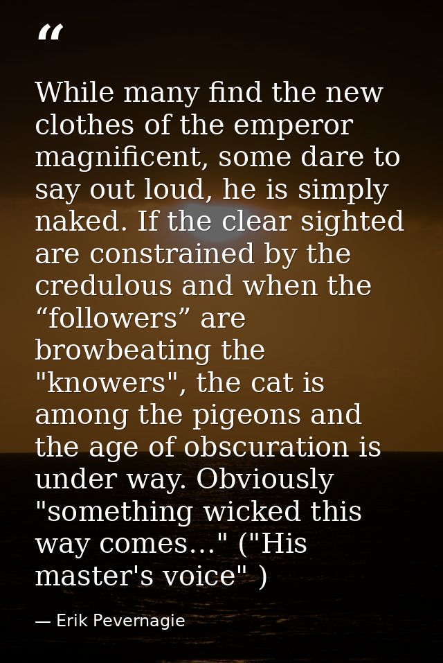While many find the new clothes of the emperor magnificent, some dare to say out loud, he is simply naked. If the clear  — Erik Pevernagie