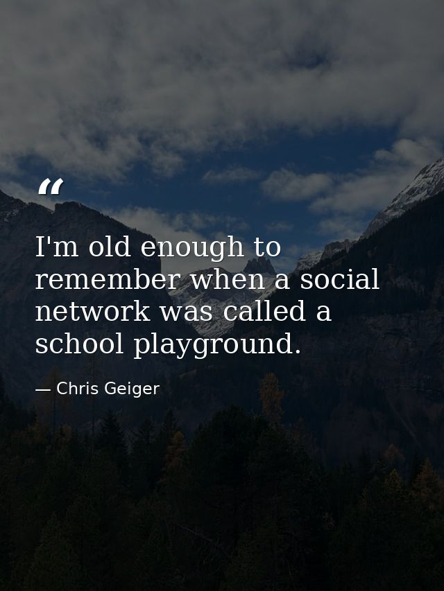 I'm old enough to remember when a social network was called a school playground. — Chris Geiger