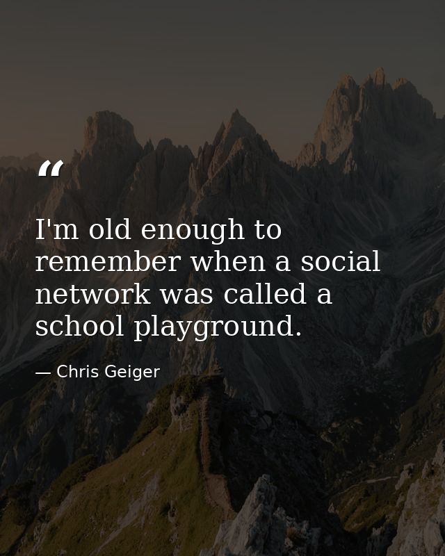 I'm old enough to remember when a social network was called a school playground. — Chris Geiger
