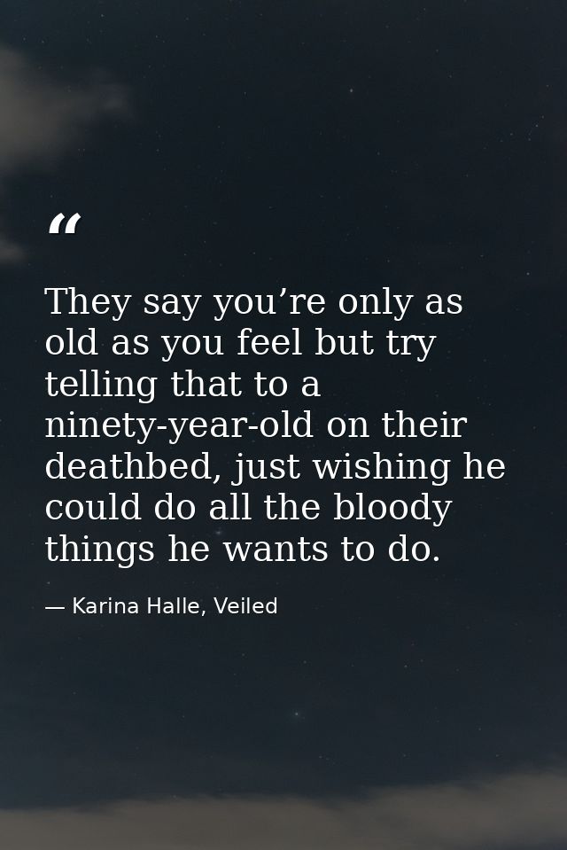 They say you’re only as old as you feel but try telling that to a ninety-year-old on their deathbed, just wishing he cou — Karina Halle, Veiled
