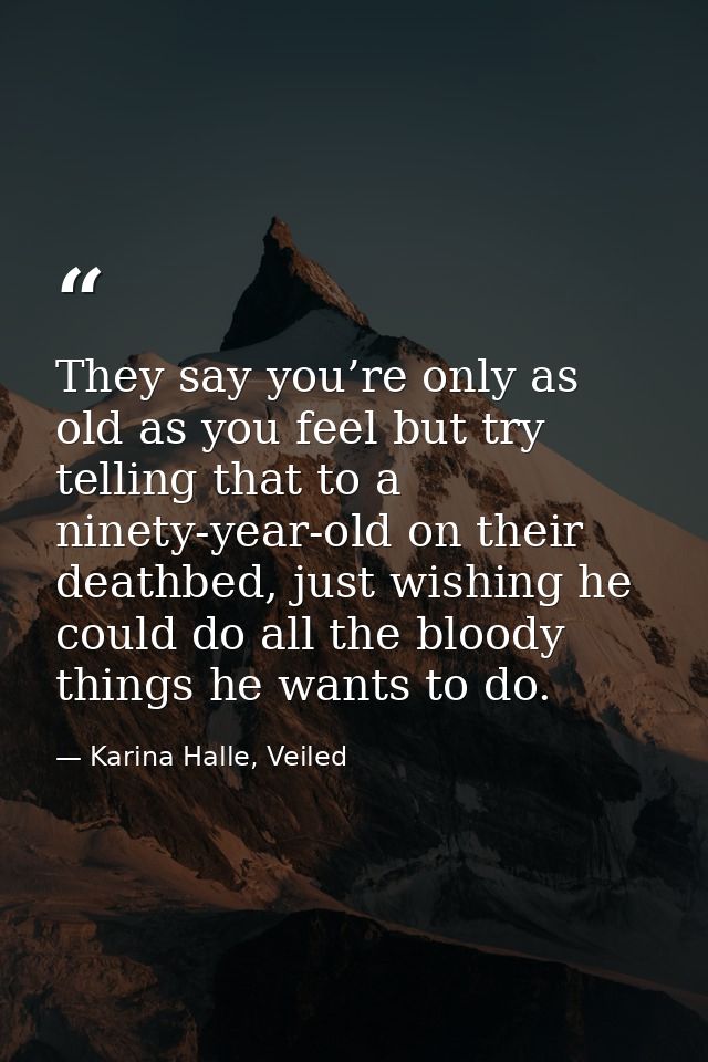 They say you’re only as old as you feel but try telling that to a ninety-year-old on their deathbed, just wishing he cou — Karina Halle, Veiled