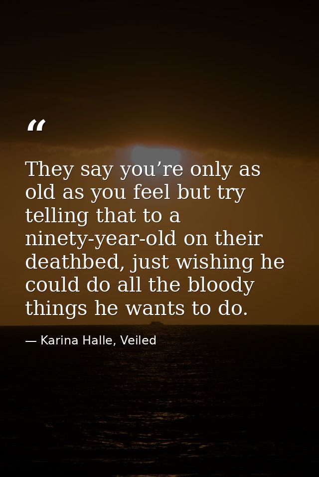 They say you’re only as old as you feel but try telling that to a ninety-year-old on their deathbed, just wishing he cou — Karina Halle, Veiled
