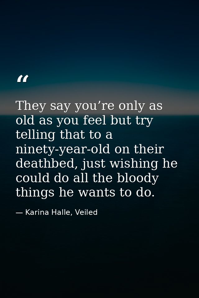 They say you’re only as old as you feel but try telling that to a ninety-year-old on their deathbed, just wishing he cou — Karina Halle, Veiled