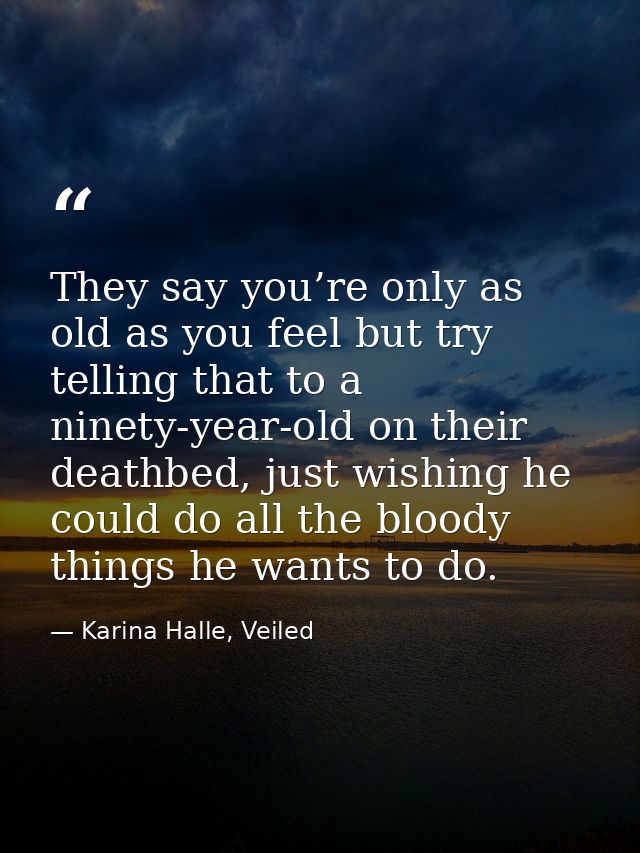 They say you’re only as old as you feel but try telling that to a ninety-year-old on their deathbed, just wishing he cou — Karina Halle, Veiled