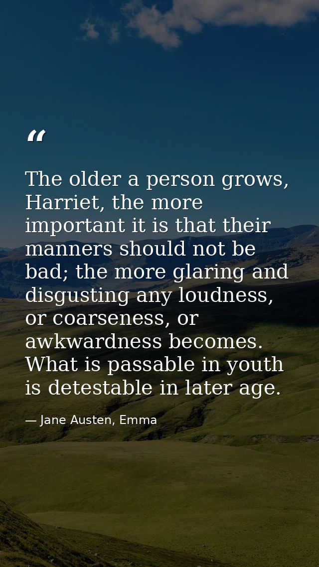 The older a person grows, Harriet, the more important it is that their manners should not be bad; the more glaring and d — Jane Austen, Emma