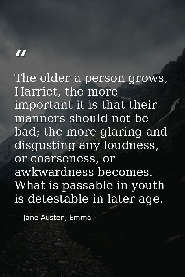 The older a person grows, Harriet, the more important it is that their manners should not be bad; the more glaring and d — Jane Austen, Emma