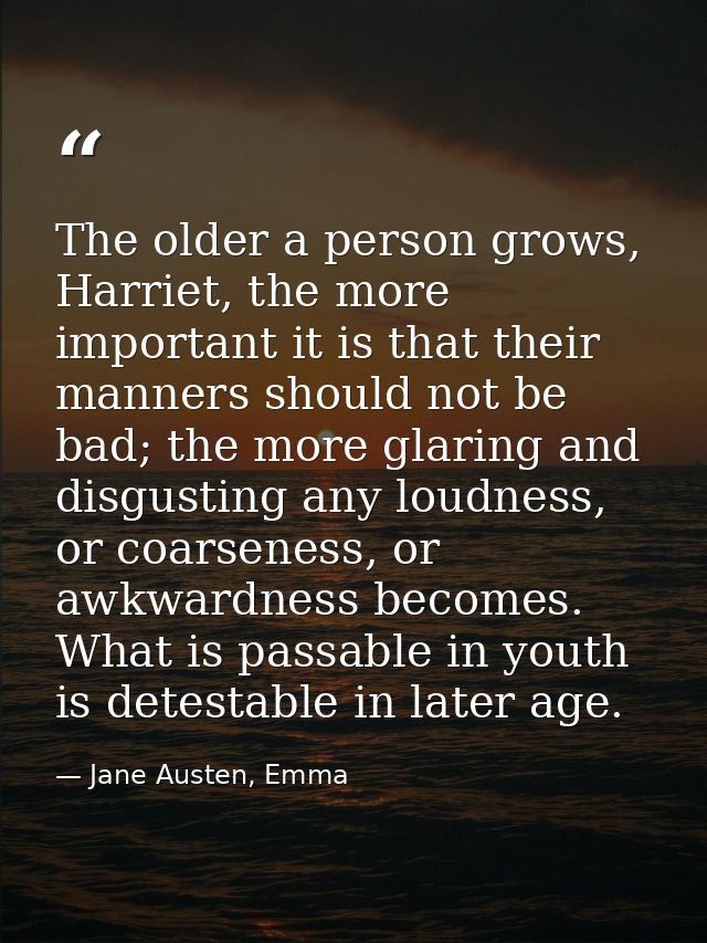 The older a person grows, Harriet, the more important it is that their manners should not be bad; the more glaring and d — Jane Austen, Emma