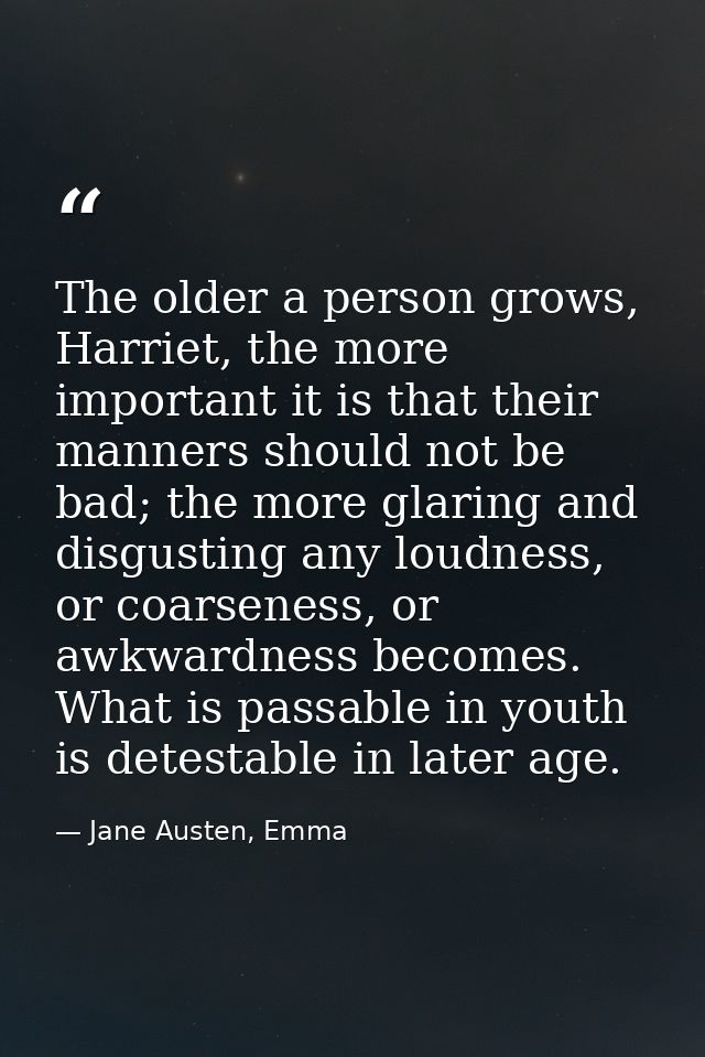 The older a person grows, Harriet, the more important it is that their manners should not be bad; the more glaring and d — Jane Austen, Emma