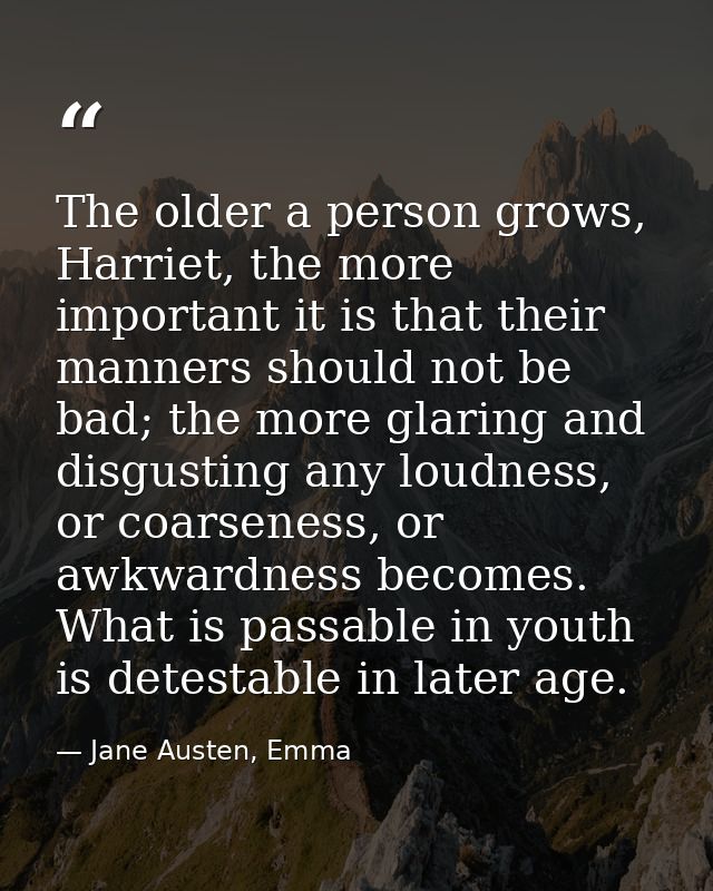 The older a person grows, Harriet, the more important it is that their manners should not be bad; the more glaring and d — Jane Austen, Emma
