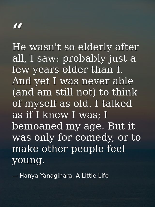 He wasn't so elderly after all, I saw: probably just a few years older than I. And yet I was never able (and am still no — Hanya Yanagihara, A Little Life