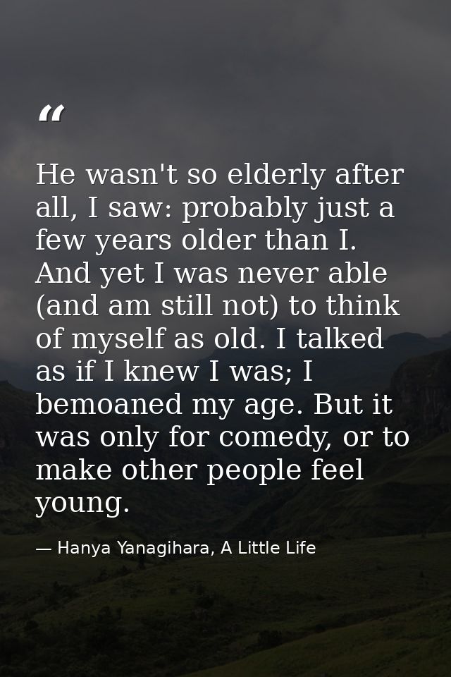 He wasn't so elderly after all, I saw: probably just a few years older than I. And yet I was never able (and am still no — Hanya Yanagihara, A Little Life