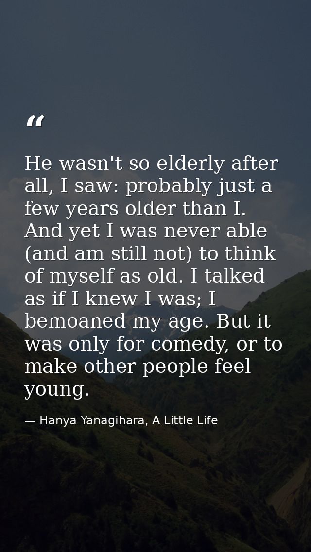 He wasn't so elderly after all, I saw: probably just a few years older than I. And yet I was never able (and am still no — Hanya Yanagihara, A Little Life