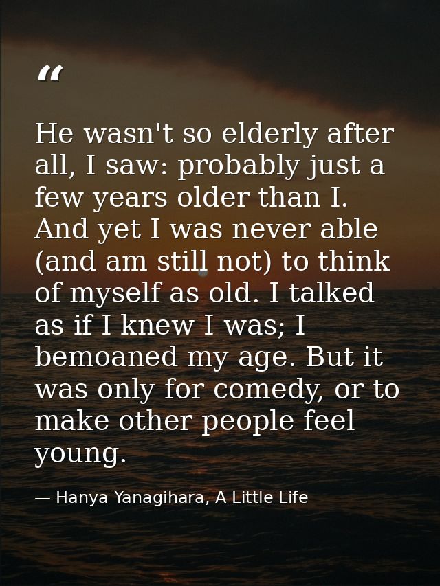 He wasn't so elderly after all, I saw: probably just a few years older than I. And yet I was never able (and am still no — Hanya Yanagihara, A Little Life