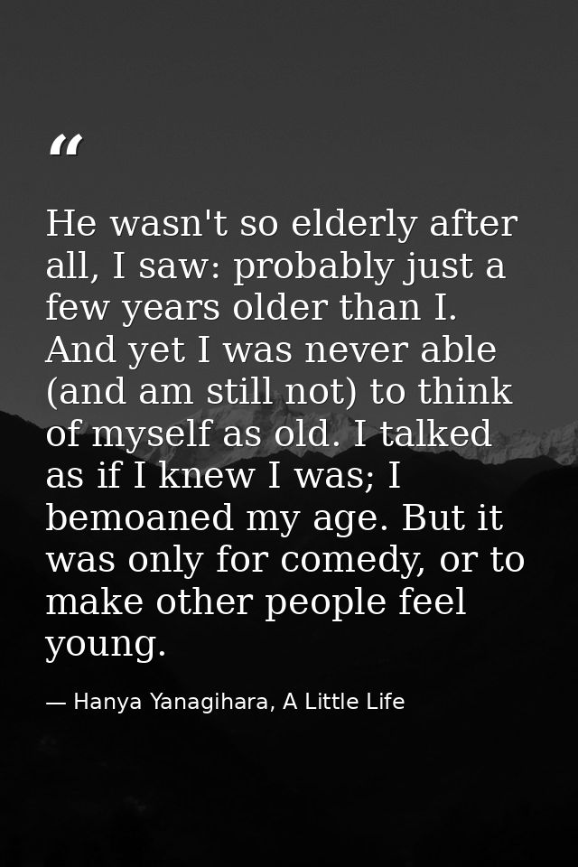 He wasn't so elderly after all, I saw: probably just a few years older than I. And yet I was never able (and am still no — Hanya Yanagihara, A Little Life